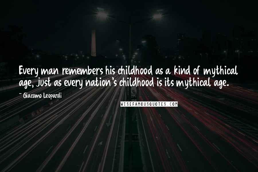 Giacomo Leopardi Quotes: Every man remembers his childhood as a kind of mythical age, just as every nation's childhood is its mythical age.