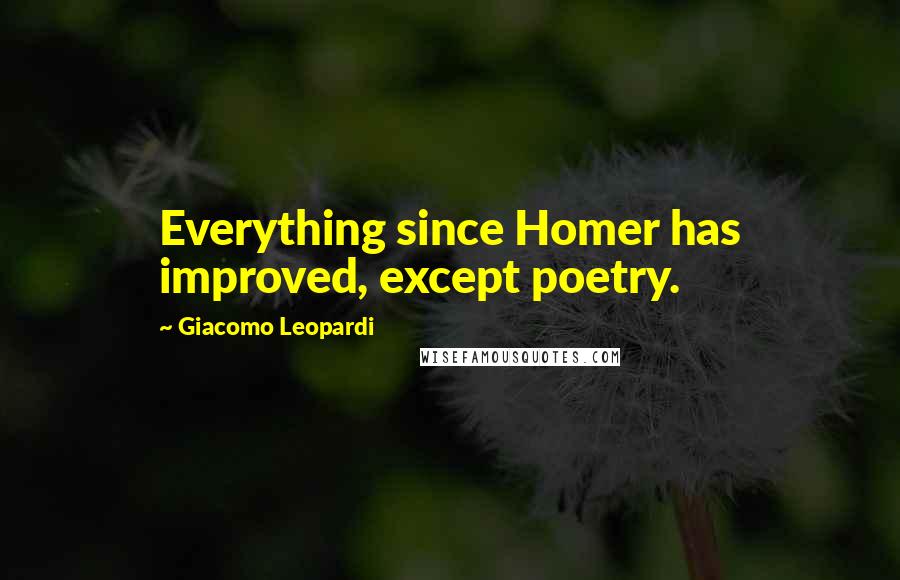 Giacomo Leopardi Quotes: Everything since Homer has improved, except poetry.