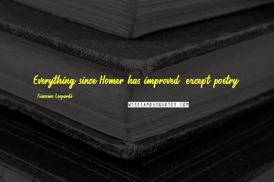 Giacomo Leopardi Quotes: Everything since Homer has improved, except poetry.
