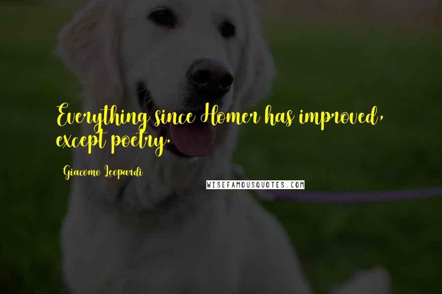 Giacomo Leopardi Quotes: Everything since Homer has improved, except poetry.