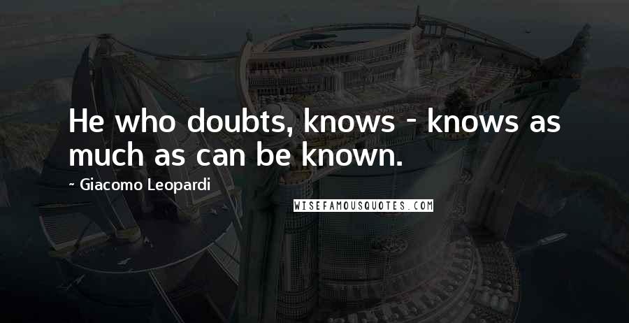 Giacomo Leopardi Quotes: He who doubts, knows - knows as much as can be known.
