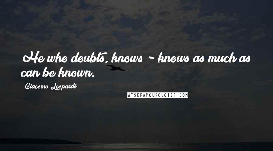 Giacomo Leopardi Quotes: He who doubts, knows - knows as much as can be known.