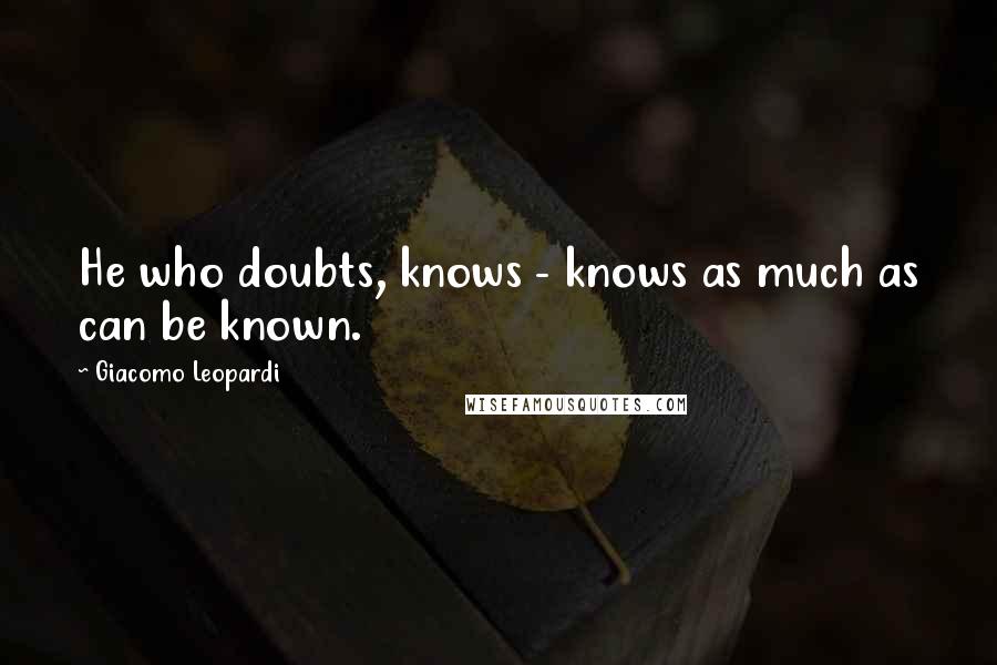 Giacomo Leopardi Quotes: He who doubts, knows - knows as much as can be known.