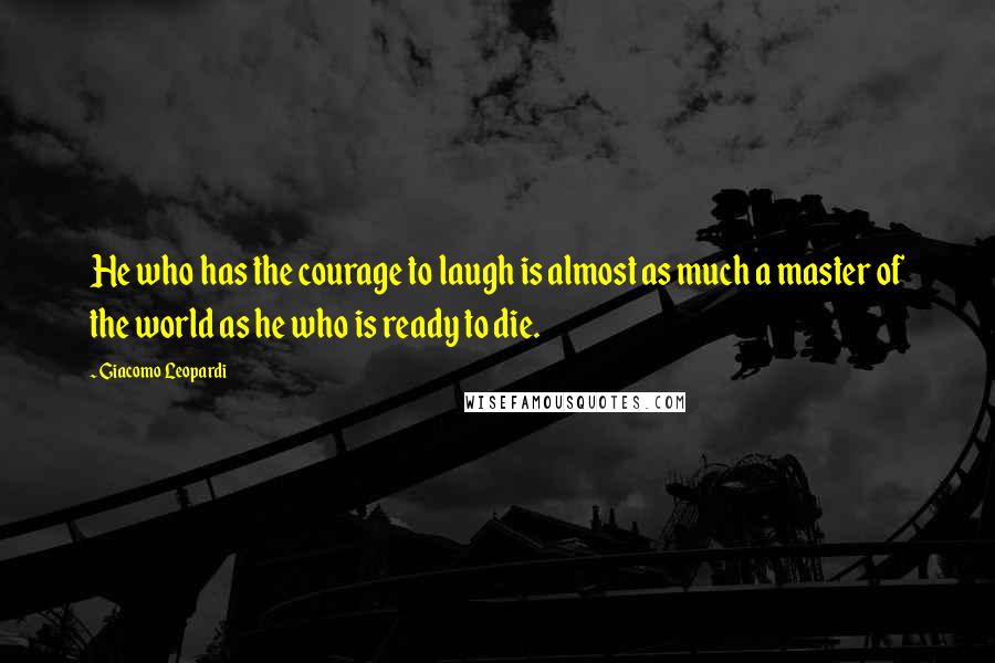 Giacomo Leopardi Quotes: He who has the courage to laugh is almost as much a master of the world as he who is ready to die.