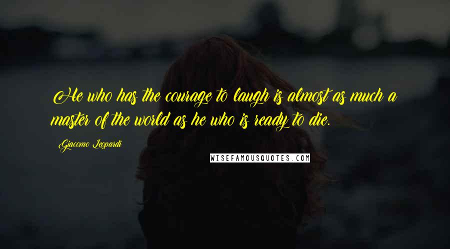 Giacomo Leopardi Quotes: He who has the courage to laugh is almost as much a master of the world as he who is ready to die.