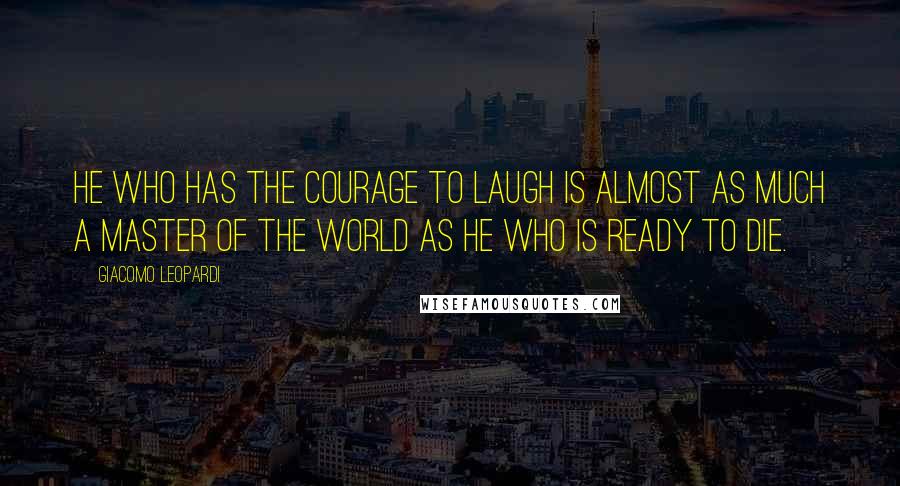 Giacomo Leopardi Quotes: He who has the courage to laugh is almost as much a master of the world as he who is ready to die.