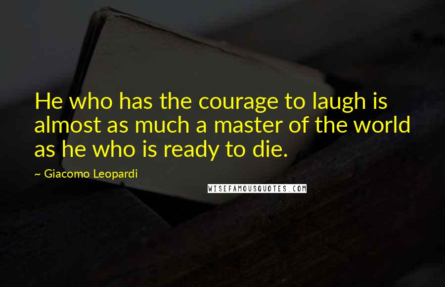 Giacomo Leopardi Quotes: He who has the courage to laugh is almost as much a master of the world as he who is ready to die.