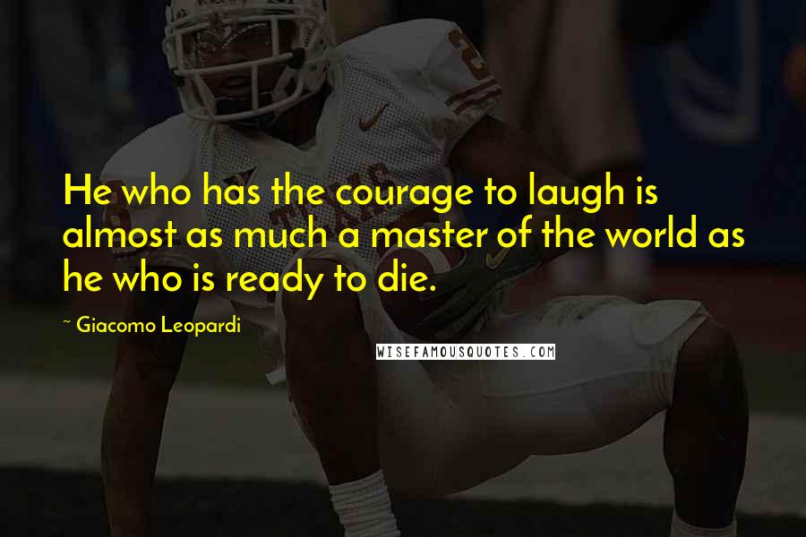 Giacomo Leopardi Quotes: He who has the courage to laugh is almost as much a master of the world as he who is ready to die.