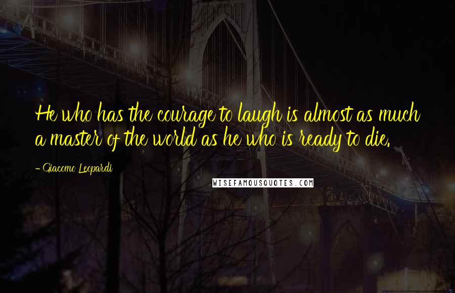 Giacomo Leopardi Quotes: He who has the courage to laugh is almost as much a master of the world as he who is ready to die.