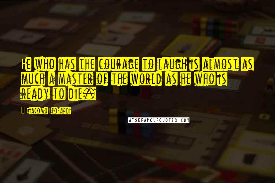 Giacomo Leopardi Quotes: He who has the courage to laugh is almost as much a master of the world as he who is ready to die.