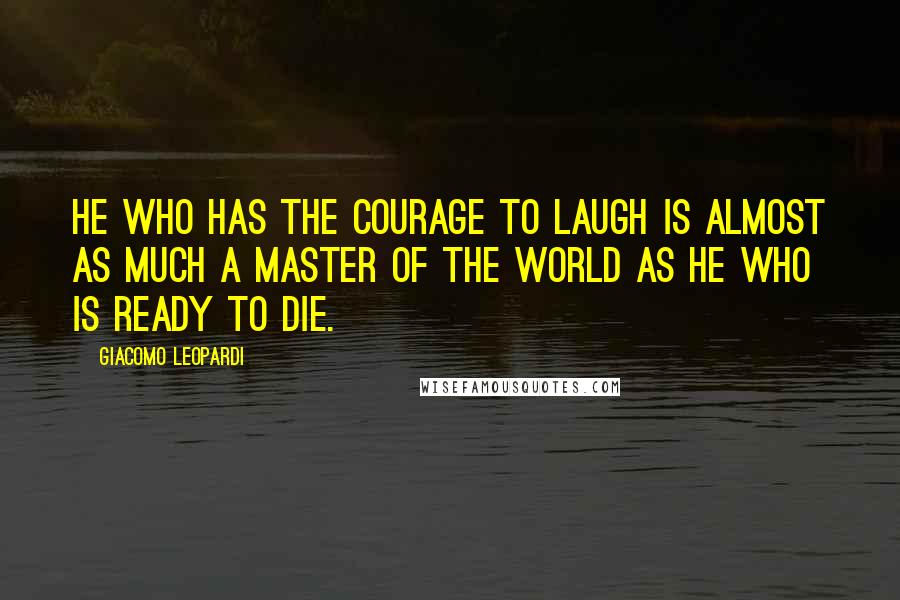 Giacomo Leopardi Quotes: He who has the courage to laugh is almost as much a master of the world as he who is ready to die.