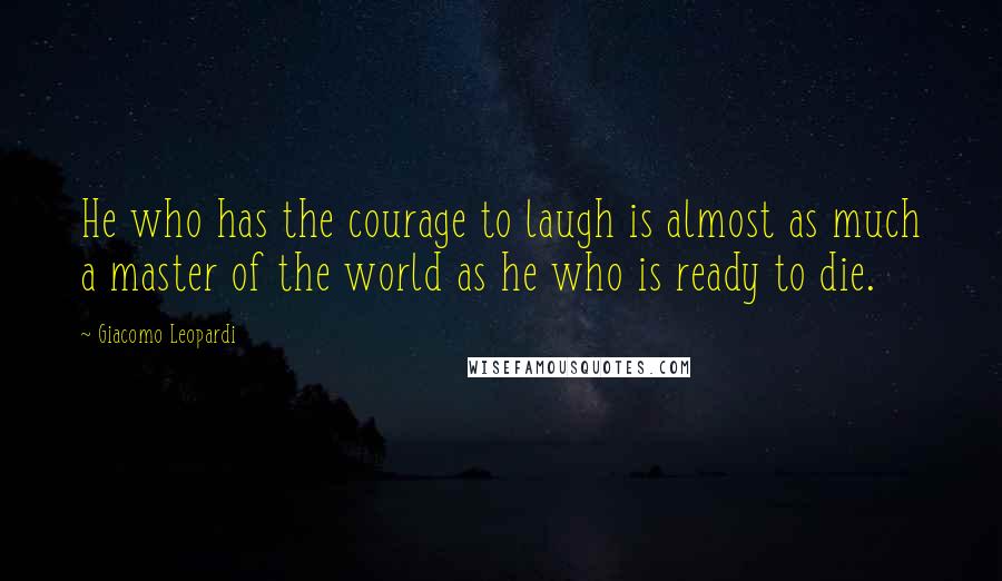 Giacomo Leopardi Quotes: He who has the courage to laugh is almost as much a master of the world as he who is ready to die.