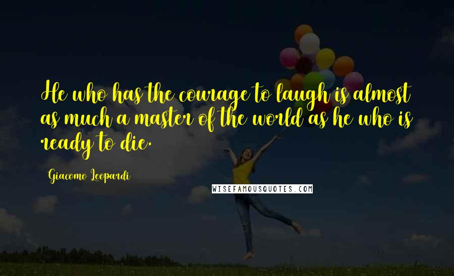 Giacomo Leopardi Quotes: He who has the courage to laugh is almost as much a master of the world as he who is ready to die.