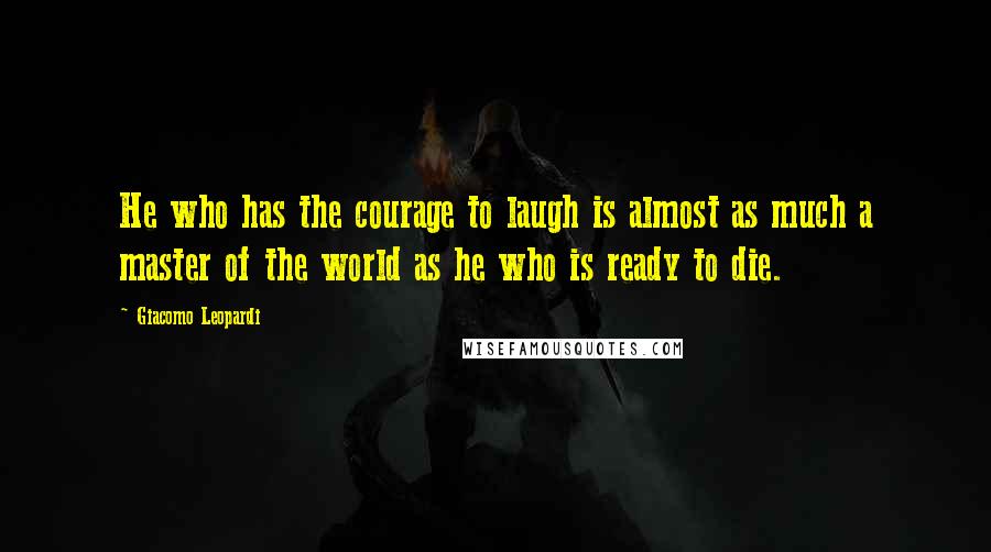 Giacomo Leopardi Quotes: He who has the courage to laugh is almost as much a master of the world as he who is ready to die.