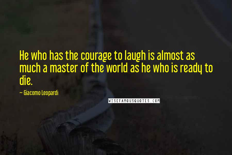 Giacomo Leopardi Quotes: He who has the courage to laugh is almost as much a master of the world as he who is ready to die.