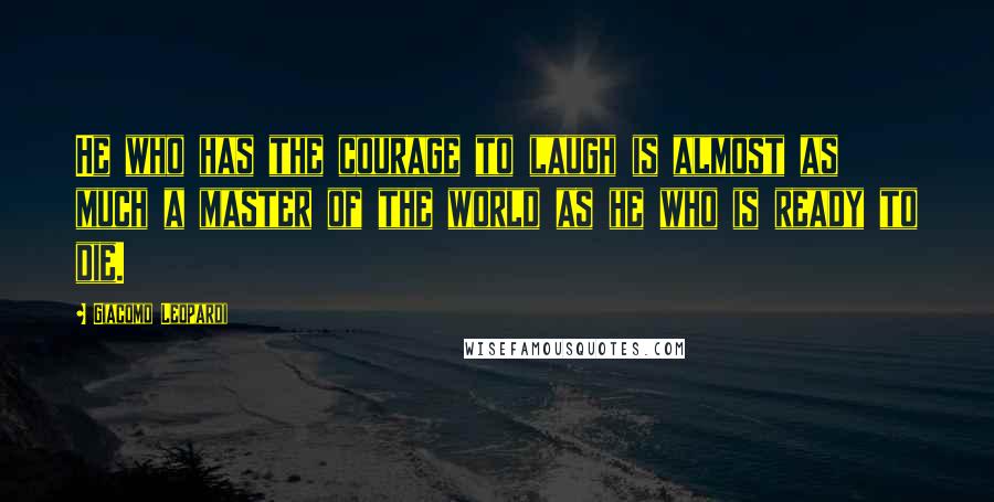 Giacomo Leopardi Quotes: He who has the courage to laugh is almost as much a master of the world as he who is ready to die.