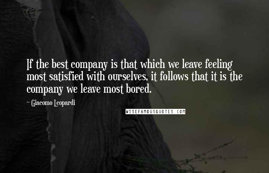 Giacomo Leopardi Quotes: If the best company is that which we leave feeling most satisfied with ourselves, it follows that it is the company we leave most bored.