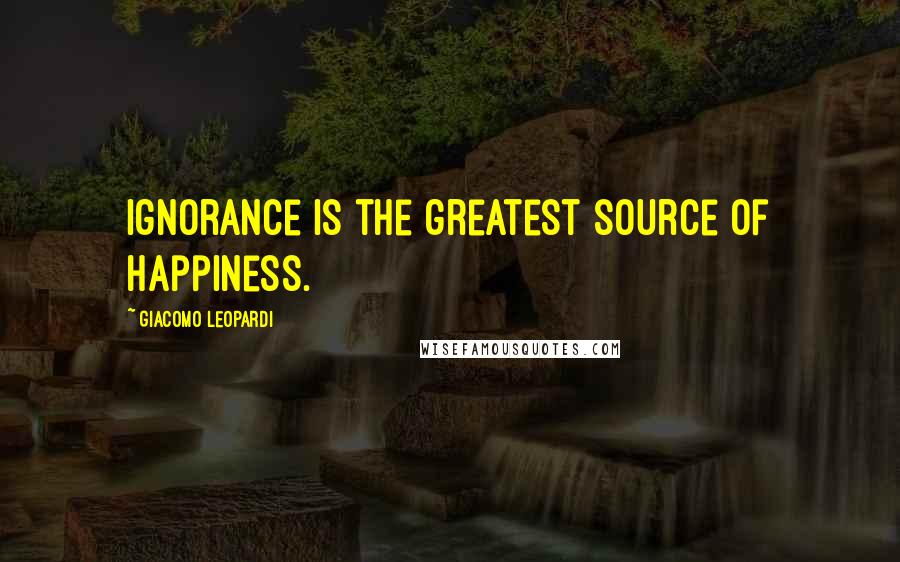 Giacomo Leopardi Quotes: Ignorance is the greatest source of happiness.