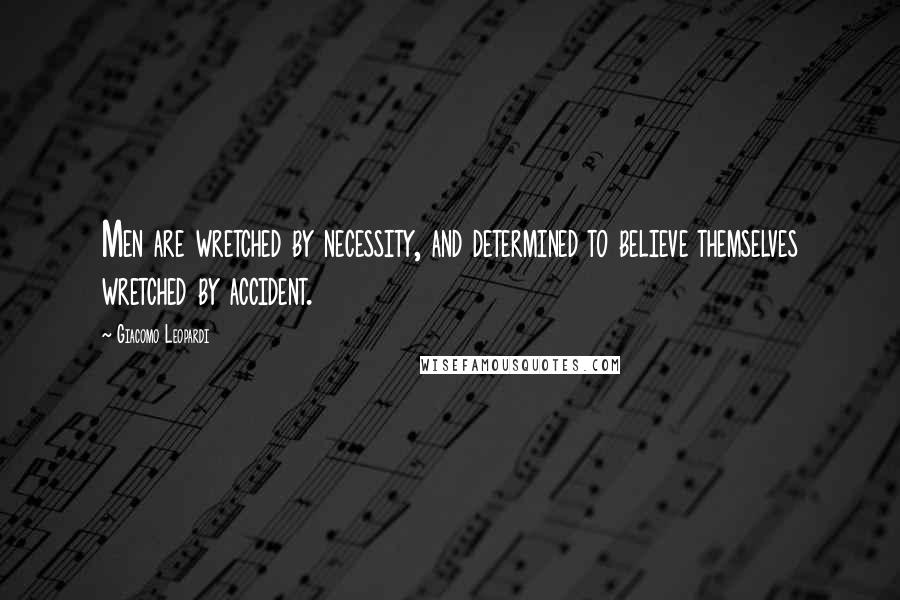 Giacomo Leopardi Quotes: Men are wretched by necessity, and determined to believe themselves wretched by accident.