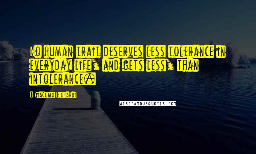 Giacomo Leopardi Quotes: No human trait deserves less tolerance in everyday life, and gets less, than intolerance.
