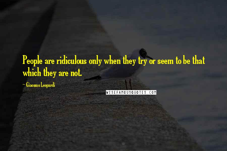 Giacomo Leopardi Quotes: People are ridiculous only when they try or seem to be that which they are not.
