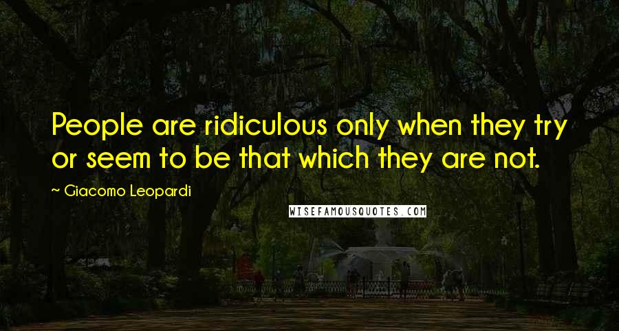 Giacomo Leopardi Quotes: People are ridiculous only when they try or seem to be that which they are not.