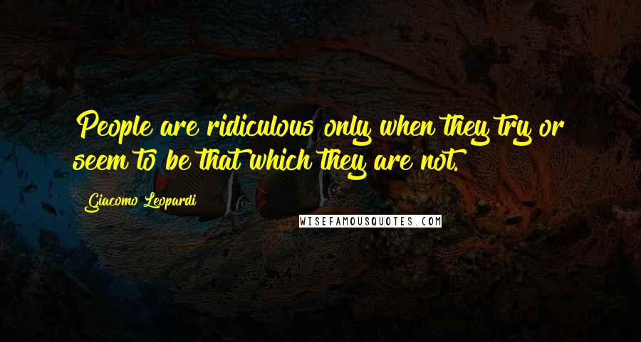 Giacomo Leopardi Quotes: People are ridiculous only when they try or seem to be that which they are not.