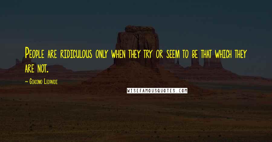 Giacomo Leopardi Quotes: People are ridiculous only when they try or seem to be that which they are not.