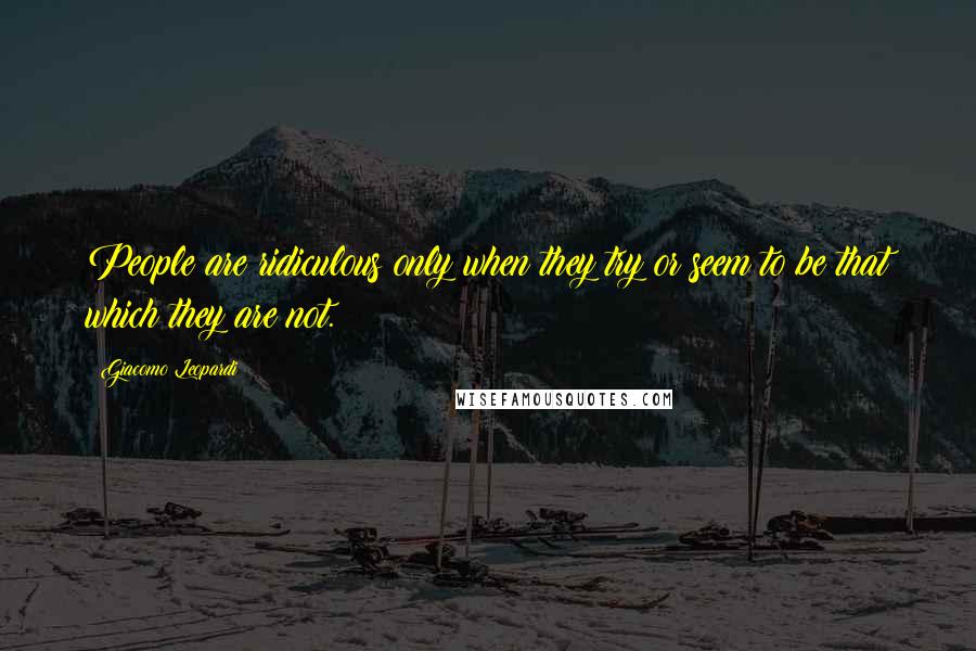 Giacomo Leopardi Quotes: People are ridiculous only when they try or seem to be that which they are not.
