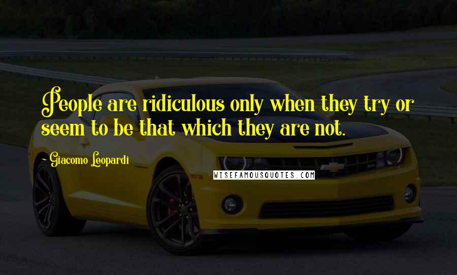 Giacomo Leopardi Quotes: People are ridiculous only when they try or seem to be that which they are not.