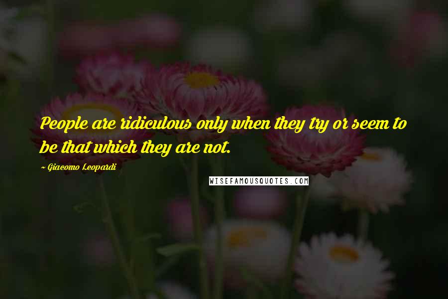 Giacomo Leopardi Quotes: People are ridiculous only when they try or seem to be that which they are not.