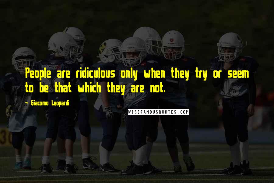 Giacomo Leopardi Quotes: People are ridiculous only when they try or seem to be that which they are not.