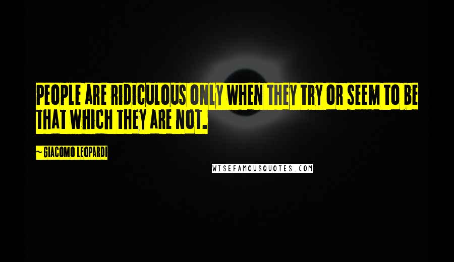 Giacomo Leopardi Quotes: People are ridiculous only when they try or seem to be that which they are not.