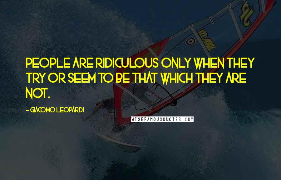 Giacomo Leopardi Quotes: People are ridiculous only when they try or seem to be that which they are not.