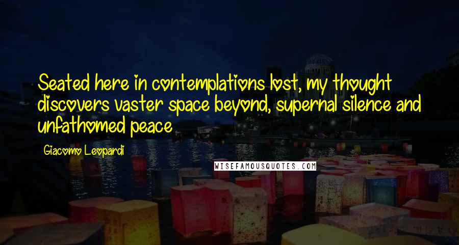Giacomo Leopardi Quotes: Seated here in contemplations lost, my thought discovers vaster space beyond, supernal silence and unfathomed peace
