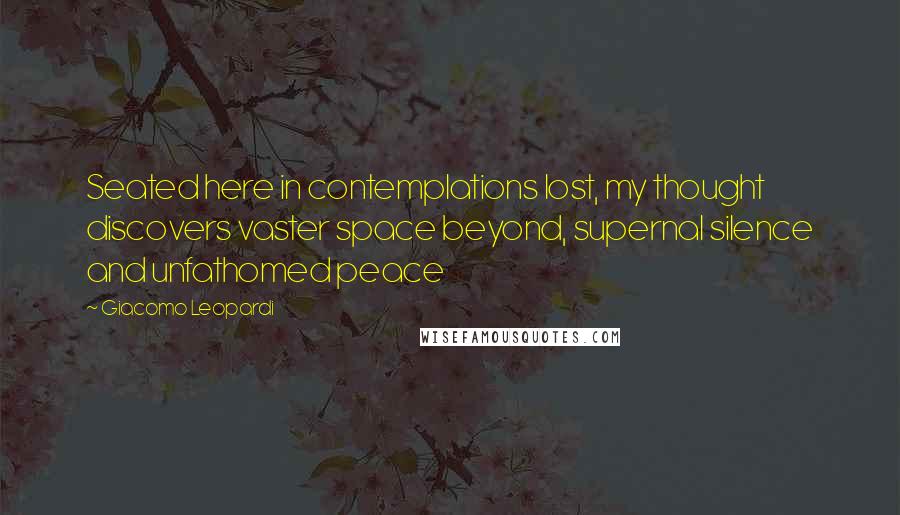 Giacomo Leopardi Quotes: Seated here in contemplations lost, my thought discovers vaster space beyond, supernal silence and unfathomed peace