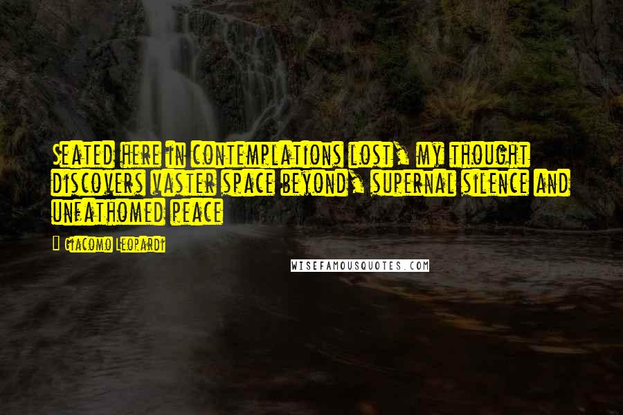 Giacomo Leopardi Quotes: Seated here in contemplations lost, my thought discovers vaster space beyond, supernal silence and unfathomed peace