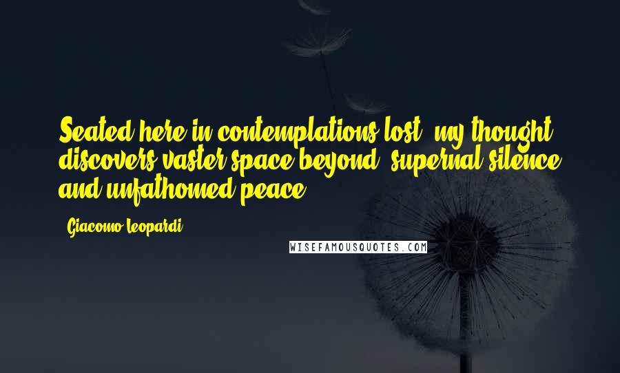 Giacomo Leopardi Quotes: Seated here in contemplations lost, my thought discovers vaster space beyond, supernal silence and unfathomed peace