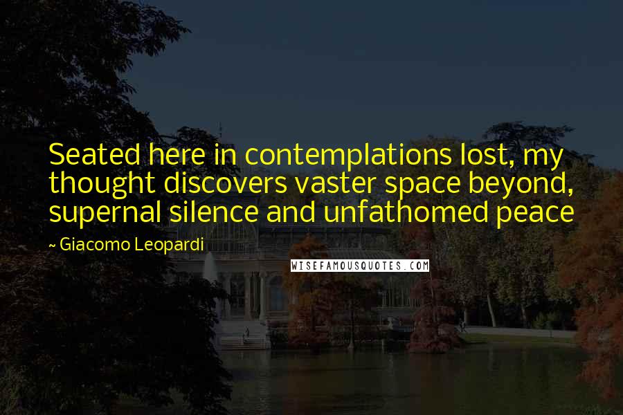 Giacomo Leopardi Quotes: Seated here in contemplations lost, my thought discovers vaster space beyond, supernal silence and unfathomed peace