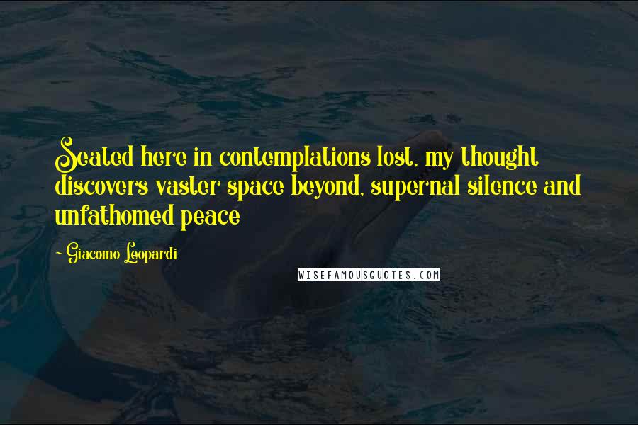 Giacomo Leopardi Quotes: Seated here in contemplations lost, my thought discovers vaster space beyond, supernal silence and unfathomed peace