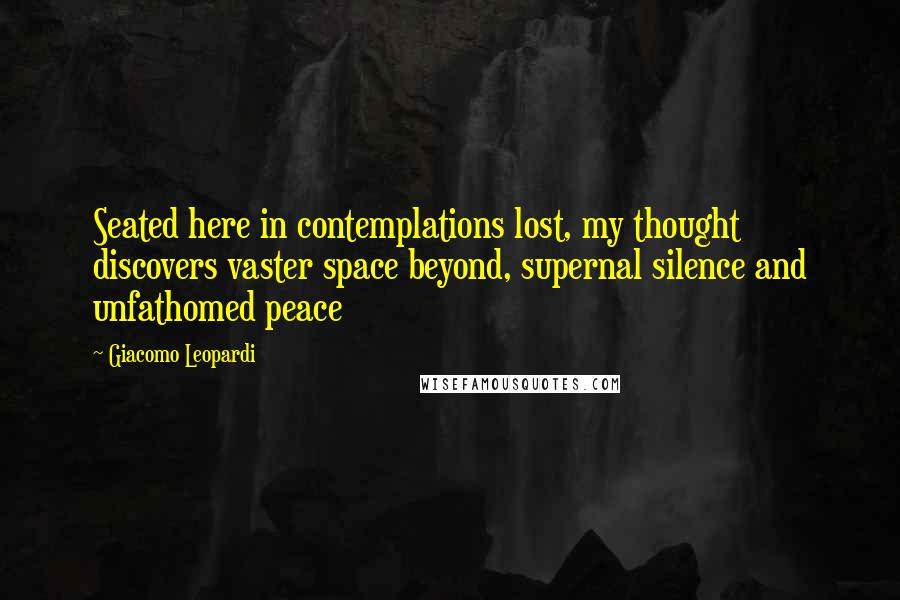 Giacomo Leopardi Quotes: Seated here in contemplations lost, my thought discovers vaster space beyond, supernal silence and unfathomed peace