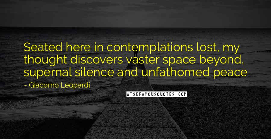 Giacomo Leopardi Quotes: Seated here in contemplations lost, my thought discovers vaster space beyond, supernal silence and unfathomed peace