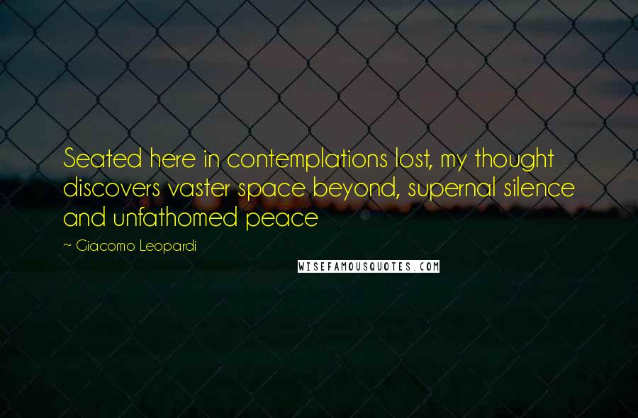 Giacomo Leopardi Quotes: Seated here in contemplations lost, my thought discovers vaster space beyond, supernal silence and unfathomed peace