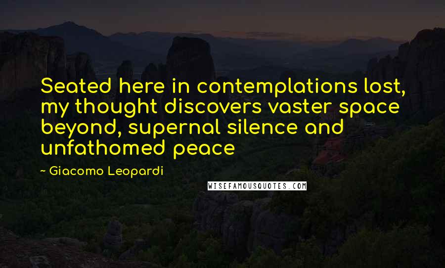 Giacomo Leopardi Quotes: Seated here in contemplations lost, my thought discovers vaster space beyond, supernal silence and unfathomed peace