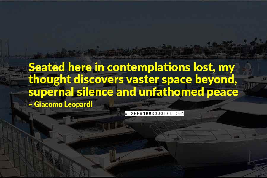 Giacomo Leopardi Quotes: Seated here in contemplations lost, my thought discovers vaster space beyond, supernal silence and unfathomed peace