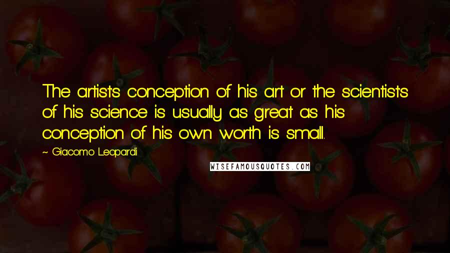 Giacomo Leopardi Quotes: The artist's conception of his art or the scientist's of his science is usually as great as his conception of his own worth is small.