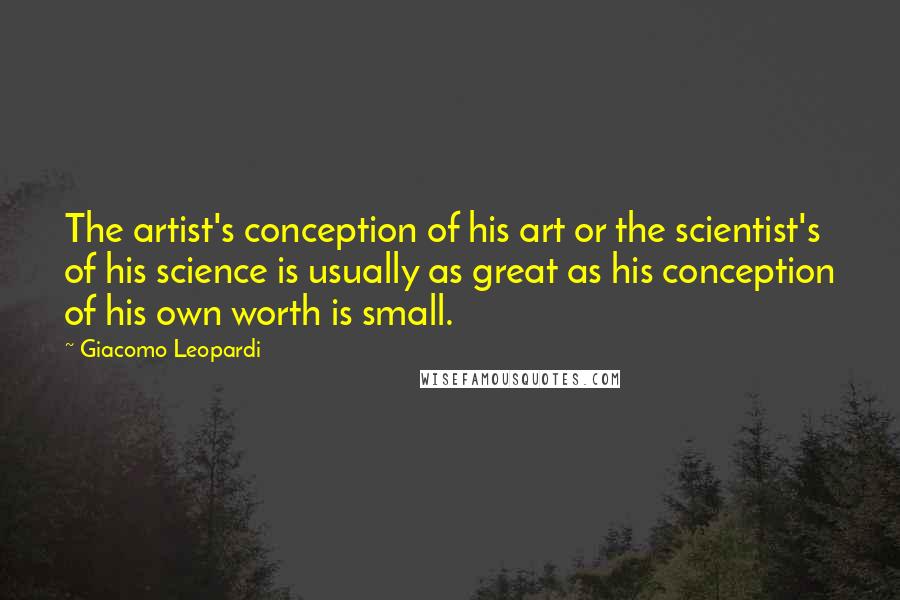 Giacomo Leopardi Quotes: The artist's conception of his art or the scientist's of his science is usually as great as his conception of his own worth is small.