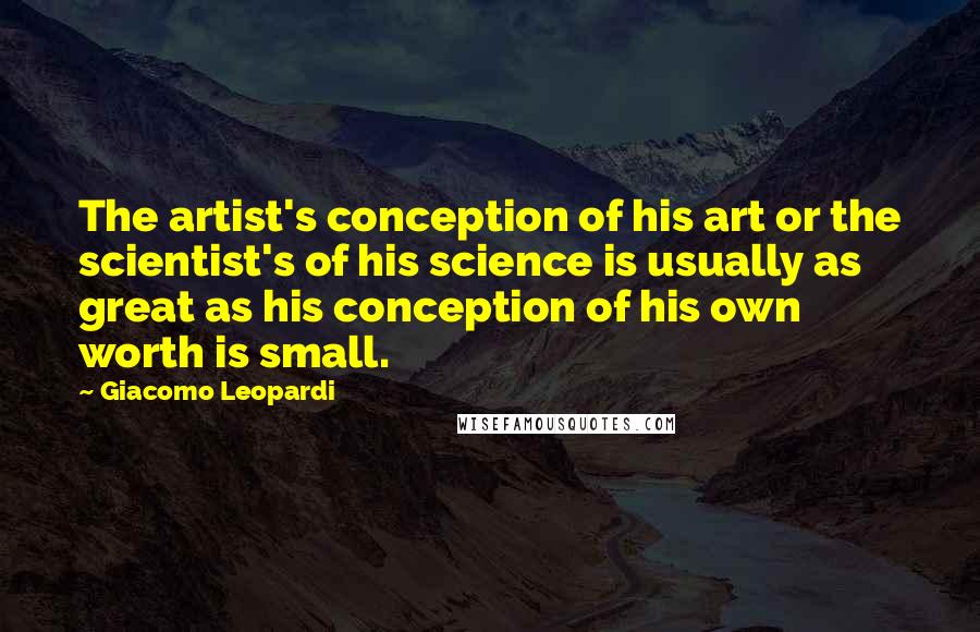 Giacomo Leopardi Quotes: The artist's conception of his art or the scientist's of his science is usually as great as his conception of his own worth is small.