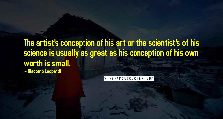 Giacomo Leopardi Quotes: The artist's conception of his art or the scientist's of his science is usually as great as his conception of his own worth is small.