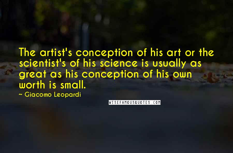 Giacomo Leopardi Quotes: The artist's conception of his art or the scientist's of his science is usually as great as his conception of his own worth is small.
